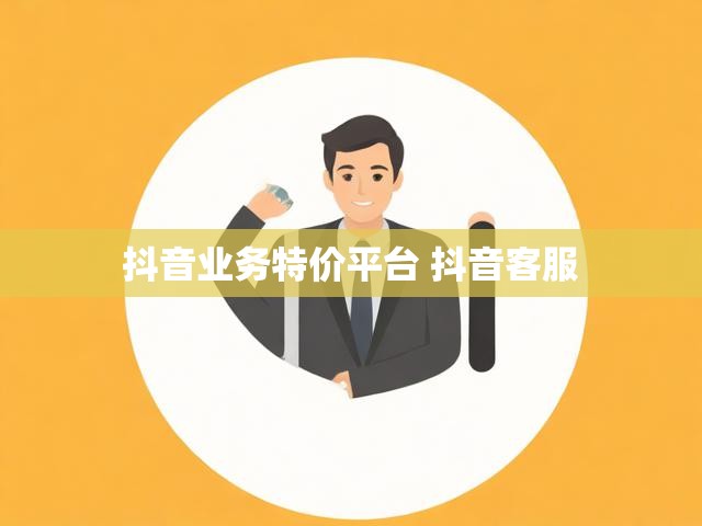 抖音业务特价平台 抖音客服
