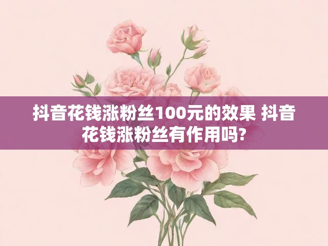 抖音花钱涨粉丝100元的效果 抖音花钱涨粉丝有作用吗?
