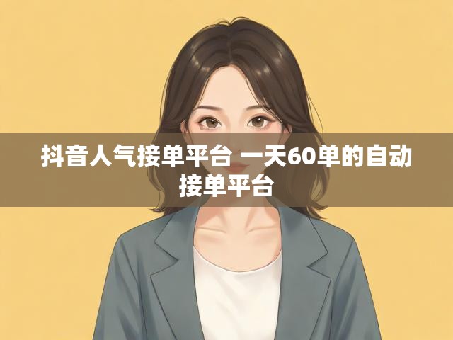 抖音人气接单平台 一天60单的自动接单平台