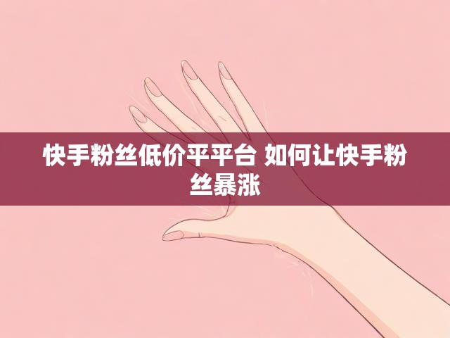 快手粉丝低价平平台 如何让快手粉丝暴涨