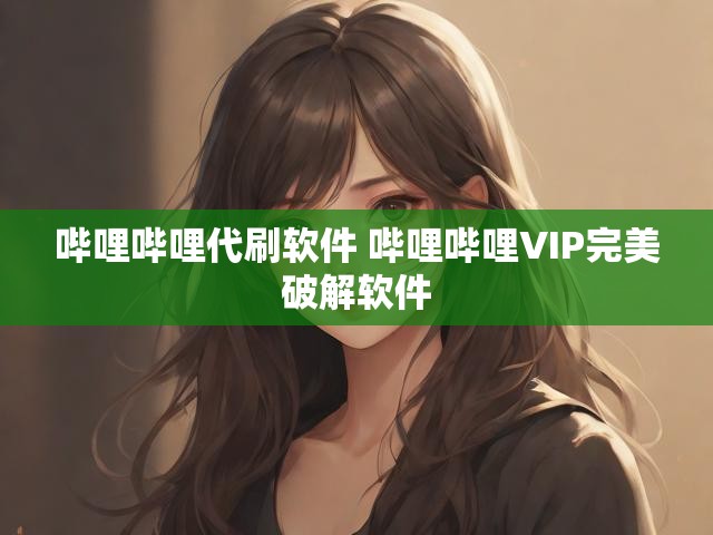 哔哩哔哩代刷软件 哔哩哔哩VIP完美破解软件