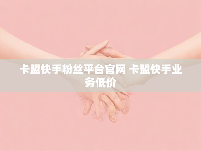 卡盟快手粉丝平台官网 卡盟快手业务低价