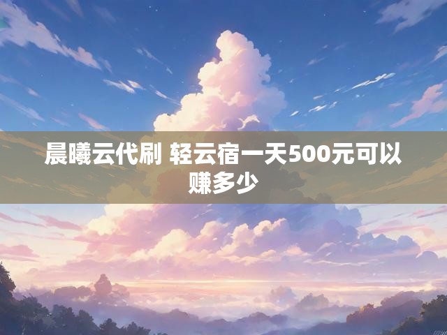 晨曦云代刷 轻云宿一天500元可以赚多少