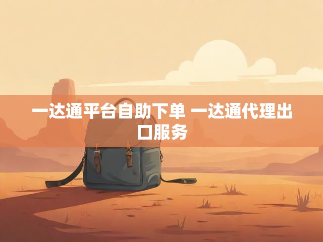 一达通平台自助下单 一达通代理出口服务