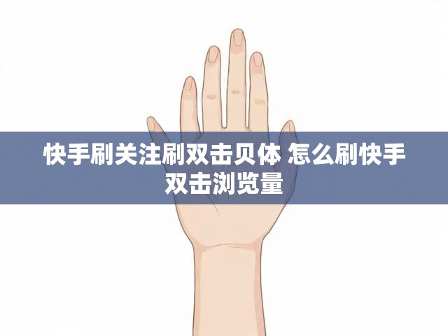 快手刷关注刷双击贝体 怎么刷快手双击浏览量
