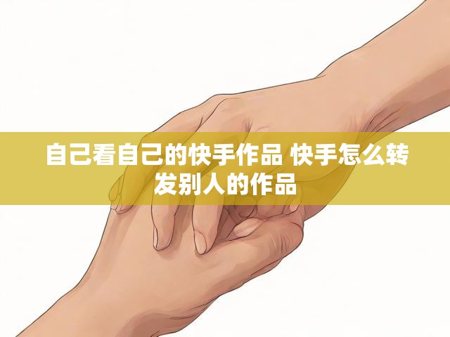 自己看自己的快手作品 快手怎么转发别人的作品