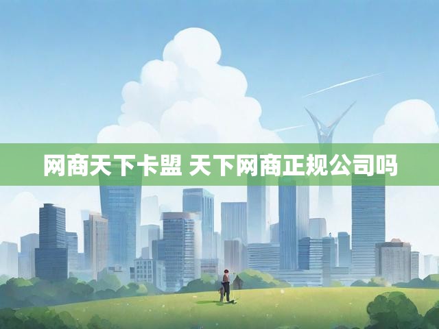 网商天下卡盟 天下网商正规公司吗