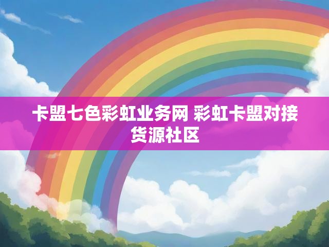 卡盟七色彩虹业务网 彩虹卡盟对接货源社区