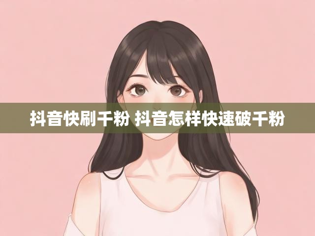 抖音快刷千粉 抖音怎样快速破千粉