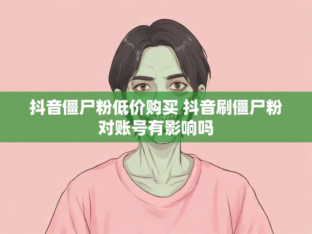 抖音僵尸粉低价购买 抖音刷僵尸粉对账号有影响吗