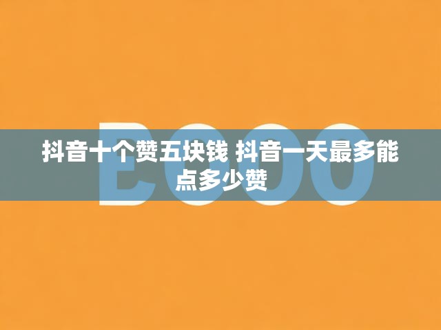 抖音十个赞五块钱 抖音一天最多能点多少赞