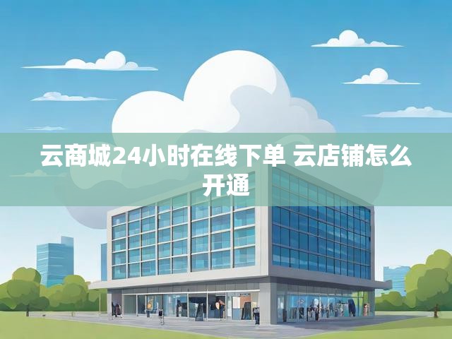 云商城24小时在线下单 云店铺怎么开通