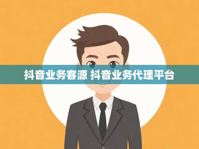 抖音业务客源 抖音业务代理平台