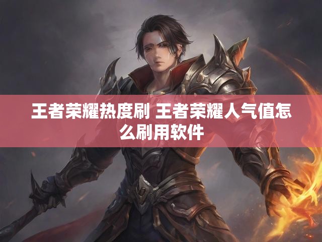 王者荣耀热度刷 王者荣耀人气值怎么刷用软件