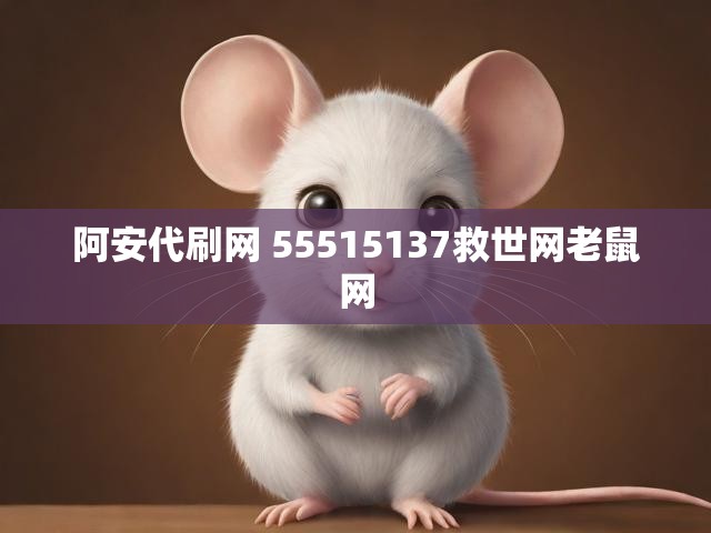 阿安代刷网 55515137救世网老鼠网