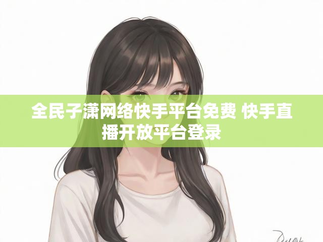 全民子潇网络快手平台免费 快手直播开放平台登录