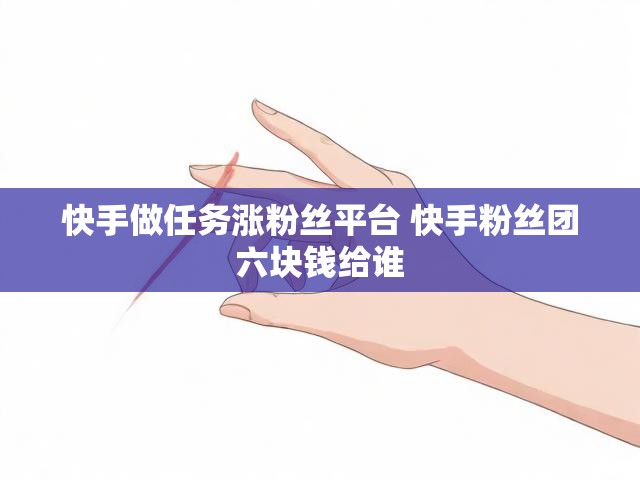 快手做任务涨粉丝平台 快手粉丝团六块钱给谁