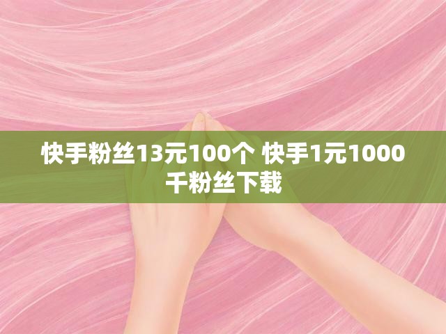 快手粉丝13元100个 快手1元1000千粉丝下载