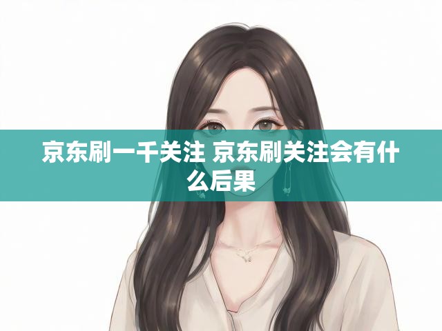 京东刷一千关注 京东刷关注会有什么后果