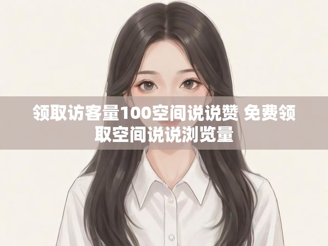 领取访客量100空间说说赞 免费领取空间说说浏览量