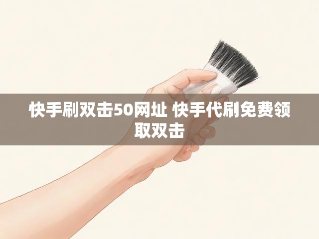 快手刷双击50网址 快手代刷免费领取双击
