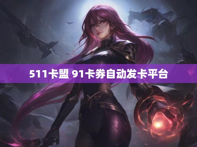 511卡盟 91卡券自动发卡平台