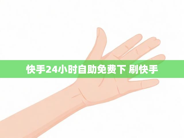 快手24小时自助免费下 刷快手