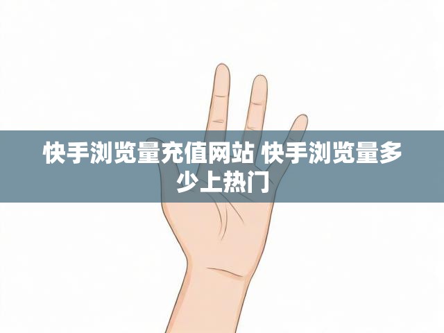 快手浏览量充值网站 快手浏览量多少上热门