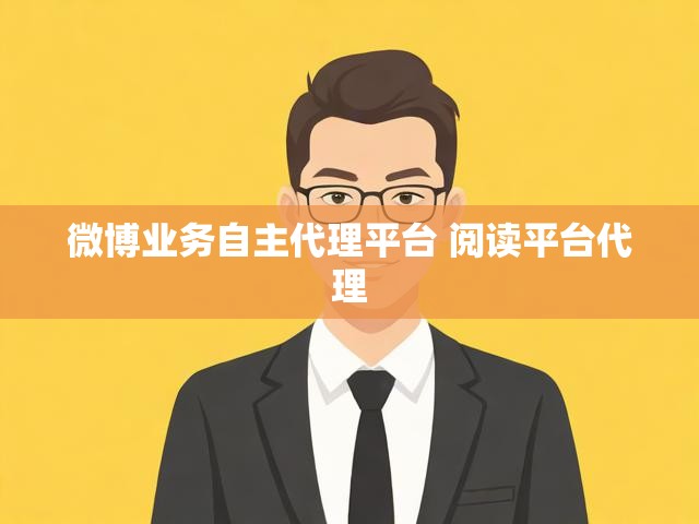 微博业务自主代理平台 阅读平台代理