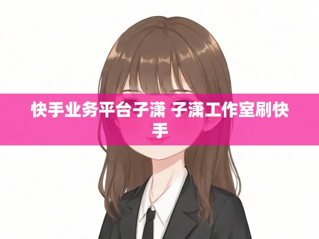 快手业务平台子潇 子潇工作室刷快手