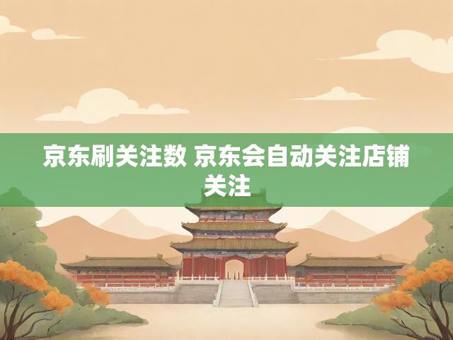 京东刷关注数 京东会自动关注店铺关注