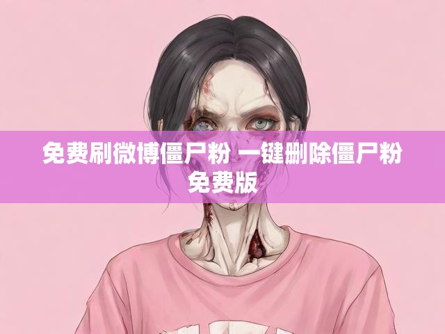 免费刷微博僵尸粉 一键删除僵尸粉免费版