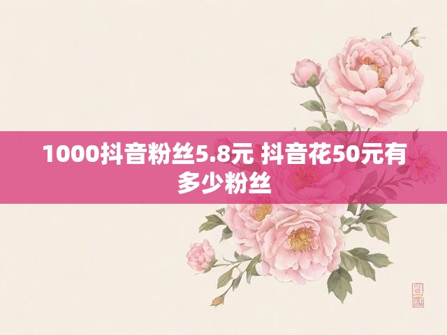 1000抖音粉丝5.8元 抖音花50元有多少粉丝
