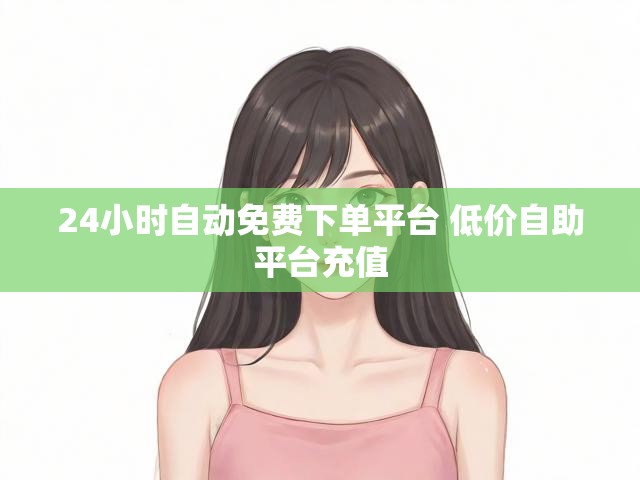 24小时自动免费下单平台 低价自助平台充值