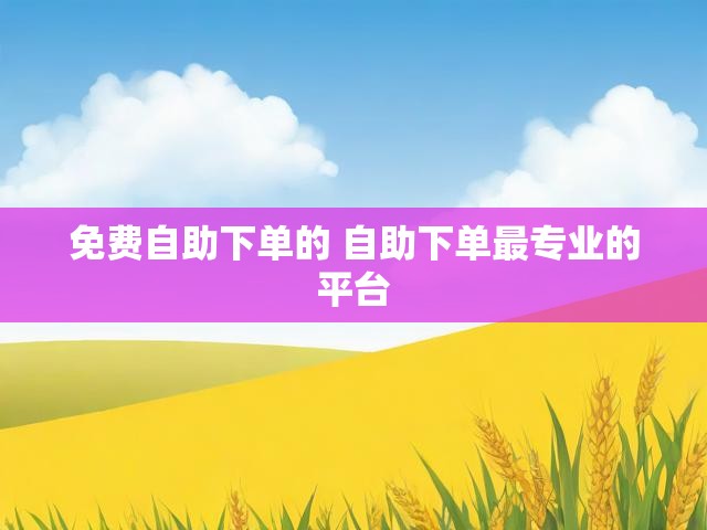 免费自助下单的 自助下单最专业的平台