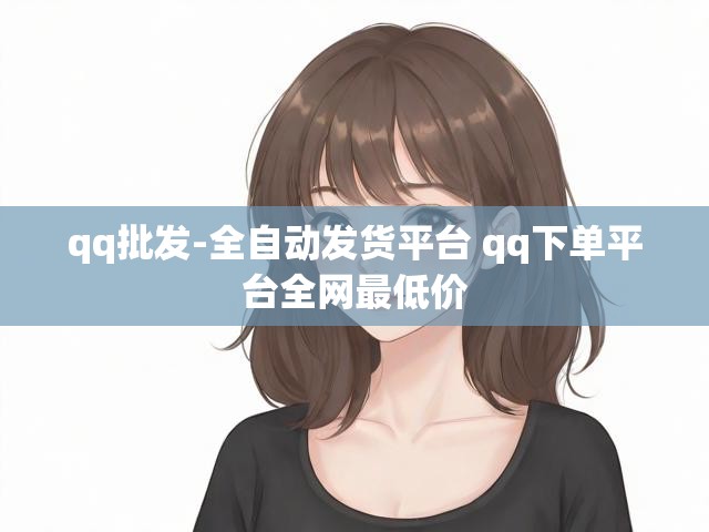 qq批发-全自动发货平台 qq下单平台全网最低价