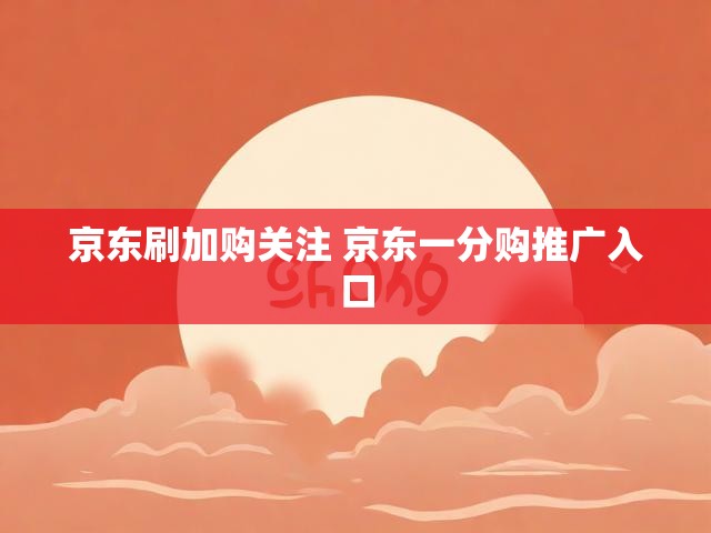 京东刷加购关注 京东一分购推广入口