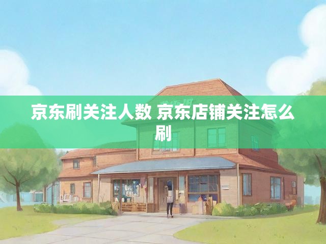 京东刷关注人数 京东店铺关注怎么刷