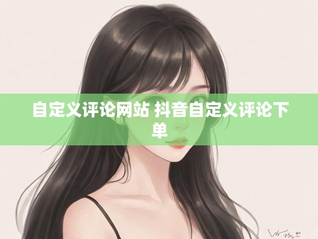 自定义评论网站 抖音自定义评论下单