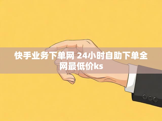 快手业务下单网 24小时自助下单全网最低价ks