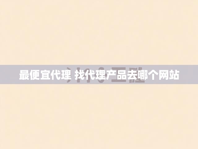 最便宜代理 找代理产品去哪个网站