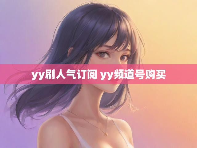 yy刷人气订阅 yy频道号购买