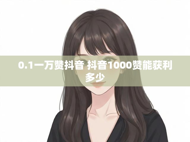 0.1一万赞抖音 抖音1000赞能获利多少
