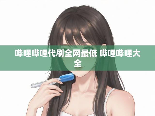 哔哩哔哩代刷全网最低 哔哩哔哩大全