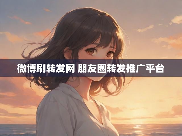 微博刷转发网 朋友圈转发推广平台