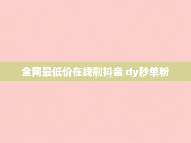 全网最低价在线刷抖音 dy秒单粉