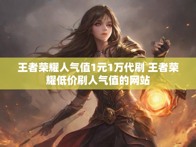 王者荣耀人气值1元1万代刷 王者荣耀低价刷人气值的网站