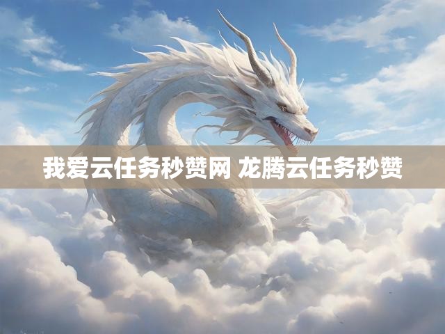 我爱云任务秒赞网 龙腾云任务秒赞