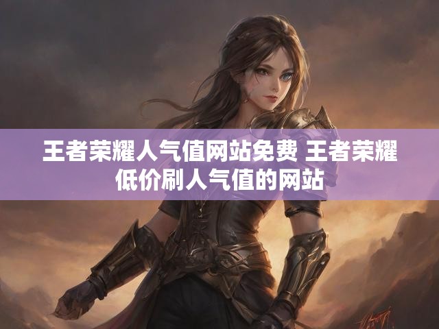 王者荣耀人气值网站免费 王者荣耀低价刷人气值的网站