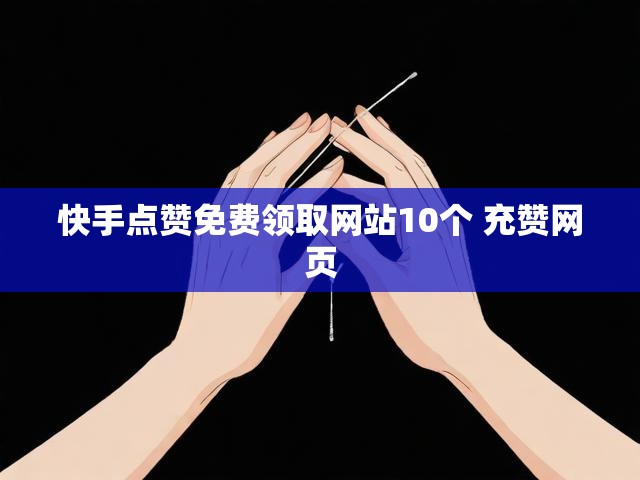 快手点赞免费领取网站10个 充赞网页